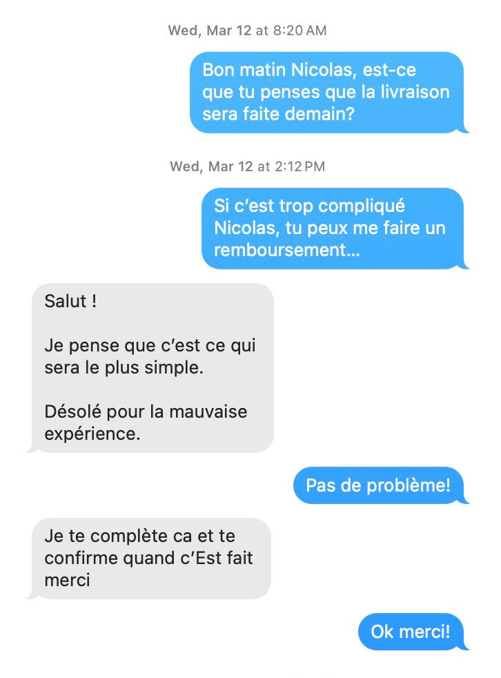 **12 mars 2025** Je propose un remboursement si la livraison est trop compliquée. Il accepte et promet de me rembourser. "Je pense que c’est ce qui sera le plus simple. Désolé pour la mauvaise expérience..."